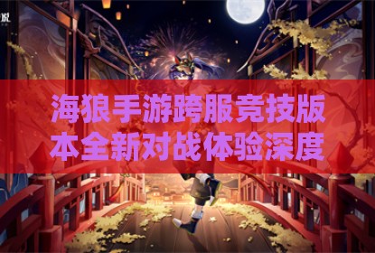 海狼手游跨服竞技版本全新对战体验深度解析