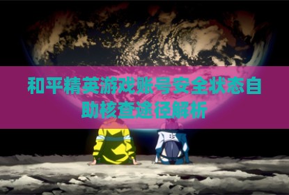 和平精英游戏账号安全状态自助核查途径解析