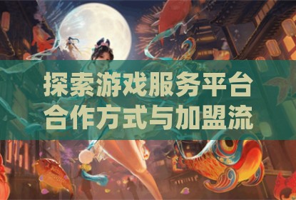 探索游戏服务平台合作方式与加盟流程