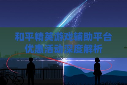 和平精英游戏辅助平台优惠活动深度解析