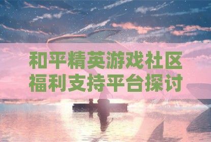 和平精英游戏社区福利支持平台探讨