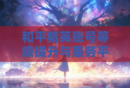 和平精英账号等级提升与服务平台解析
