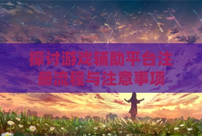 探讨游戏辅助平台注册流程与注意事项