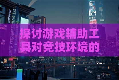 探讨游戏辅助工具对竞技环境的影响与用户选择