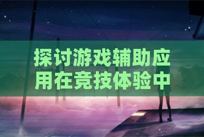 探讨游戏辅助应用在竞技体验中的实际作用