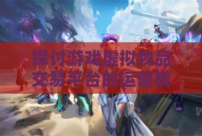 探讨游戏虚拟物品交易平台的运营模式与发展趋势