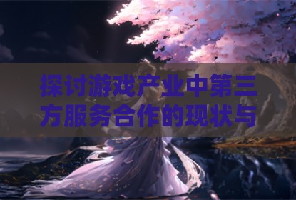 探讨游戏产业中第三方服务合作的现状与前景分析