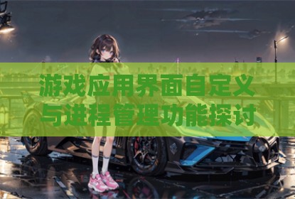 游戏应用界面自定义与进程管理功能探讨