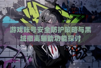 游戏账号安全防护策略与黑域撤离辅助功能探讨