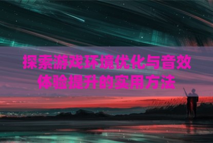 探索游戏环境优化与音效体验提升的实用方法