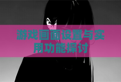 游戏画面设置与实用功能探讨