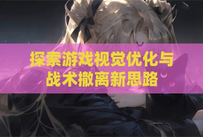 探索游戏视觉优化与战术撤离新思路