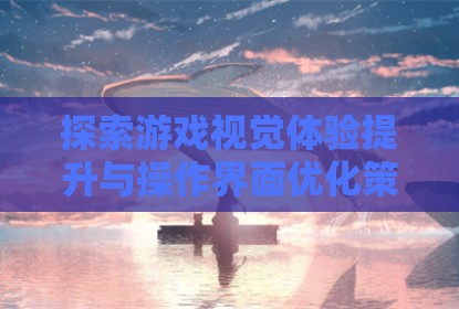 探索游戏视觉体验提升与操作界面优化策略