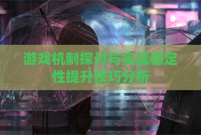游戏机制探讨与实战稳定性提升技巧分析