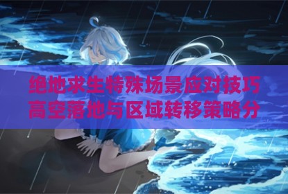 绝地求生特殊场景应对技巧高空落地与区域转移策略分析