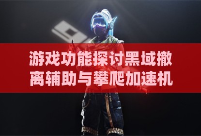 游戏功能探讨黑域撤离辅助与攀爬加速机制分析