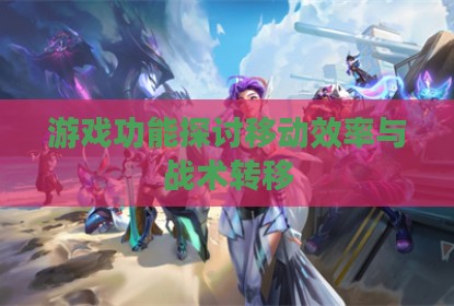 游戏功能探讨移动效率与战术转移