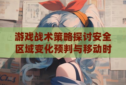 游戏战术策略探讨安全区域变化预判与移动时机选择
