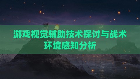 游戏视觉辅助技术探讨与战术环境感知分析