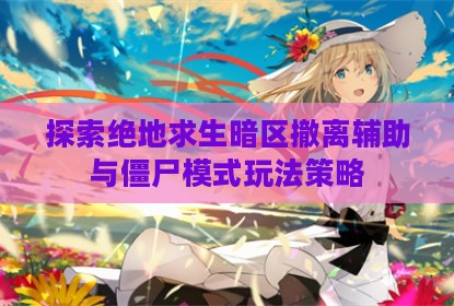 探索绝地求生暗区撤离辅助与僵尸模式玩法策略