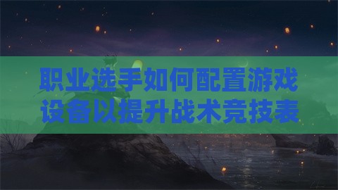 职业选手如何配置游戏设备以提升战术竞技表现