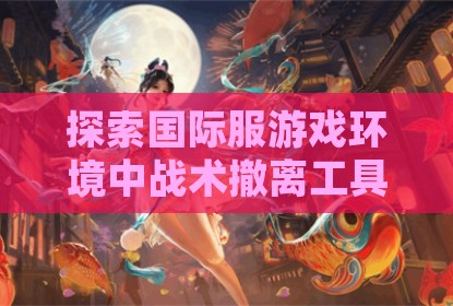 探索国际服游戏环境中战术撤离工具的应用与讨论