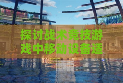 探讨战术竞技游戏中移动设备适配与区域撤离机制优化方案