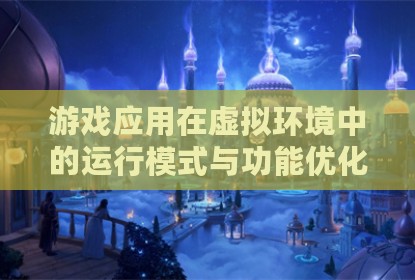 游戏应用在虚拟环境中的运行模式与功能优化探讨