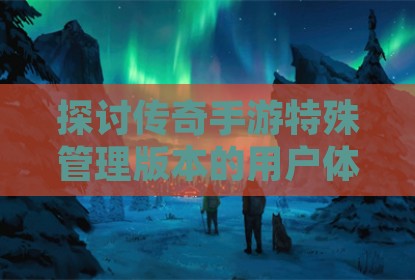 探讨传奇手游特殊管理版本的用户体验与行业生态