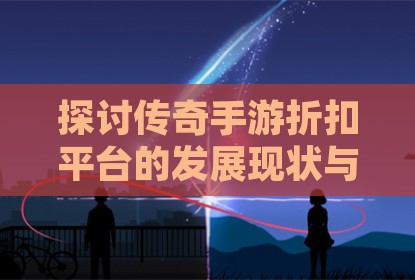 探讨传奇手游折扣平台的发展现状与选择策略