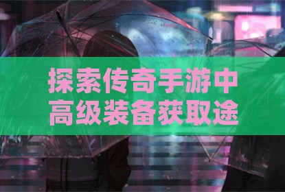 探索传奇手游中高级装备获取途径的演变