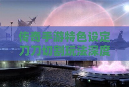 传奇手游特色设定刀刀切割玩法深度剖析