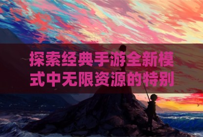 探索经典手游全新模式中无限资源的特别体验