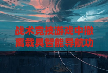 战术竞技游戏中撤离载具智能导航功能的应用探讨