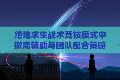 绝地求生战术竞技模式中撤离辅助与团队配合策略探讨