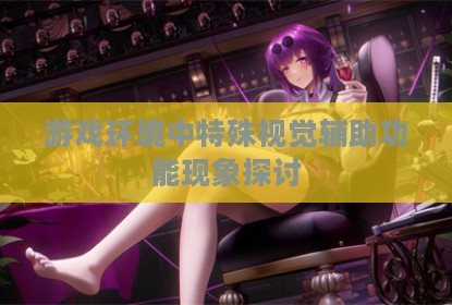 游戏环境中特殊视觉辅助功能现象探讨