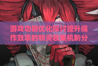 游戏功能优化探讨提升操作效率的物资收集机制分析