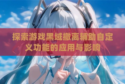 探索游戏黑域撤离辅助自定义功能的应用与影响