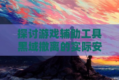 探讨游戏辅助工具黑域撤离的实际安全性与账号风险