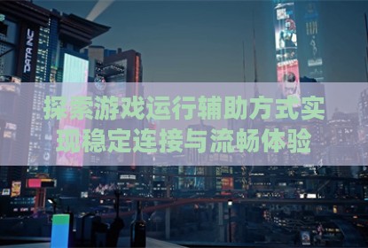 探索游戏运行辅助方式实现稳定连接与流畅体验