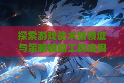 探索游戏战术新领域与策略辅助工具应用