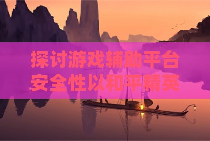 探讨游戏辅助平台安全性以和平精英为例