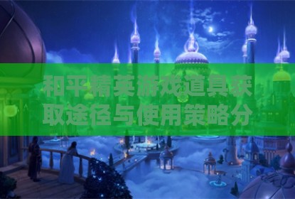 和平精英游戏道具获取途径与使用策略分析