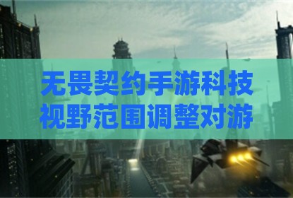 无畏契约手游科技视野范围调整对游戏体验的影响分析