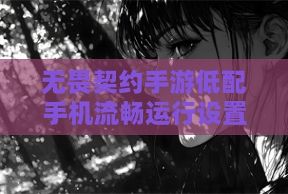 无畏契约手游低配手机流畅运行设置指南