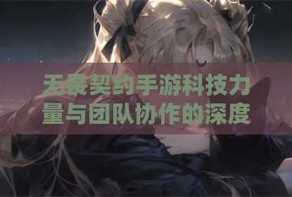 无畏契约手游科技力量与团队协作的深度融合