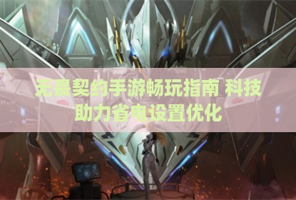 无畏契约手游畅玩指南 科技助力省电设置优化