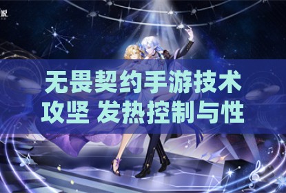 无畏契约手游技术攻坚 发热控制与性能优化策略解析