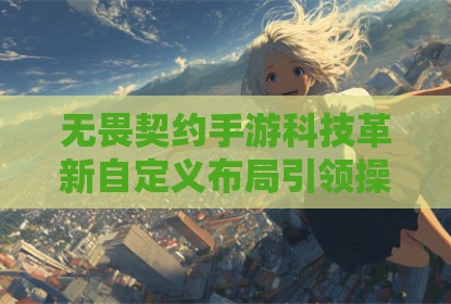 无畏契约手游科技革新自定义布局引领操作新纪元