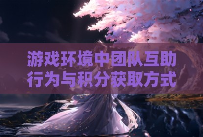 游戏环境中团队互助行为与积分获取方式的探讨